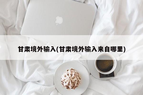 甘肃境外输入(甘肃境外输入来自哪里)