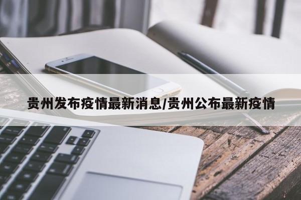贵州发布疫情最新消息/贵州公布最新疫情