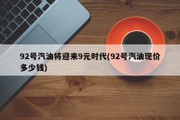 92号汽油将迎来9元时代(92号汽油现价多少钱)
