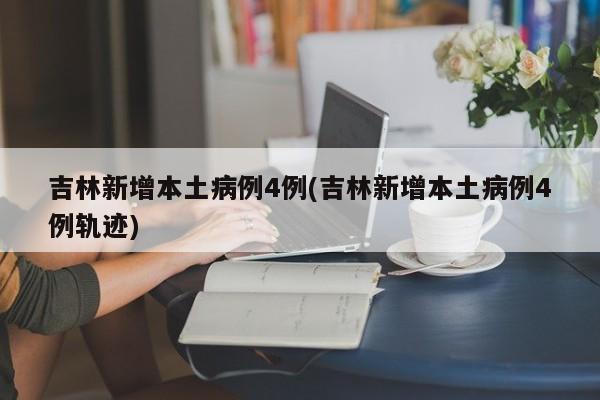 吉林新增本土病例4例(吉林新增本土病例4例轨迹)