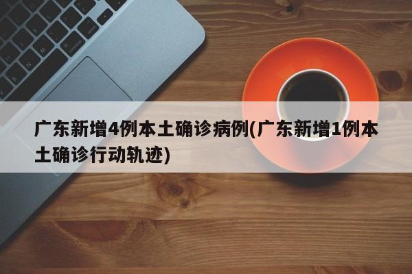 广东新增4例本土确诊病例(广东新增1例本土确诊行动轨迹)