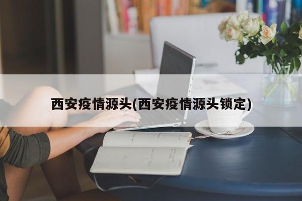 西安疫情源头(西安疫情源头锁定)