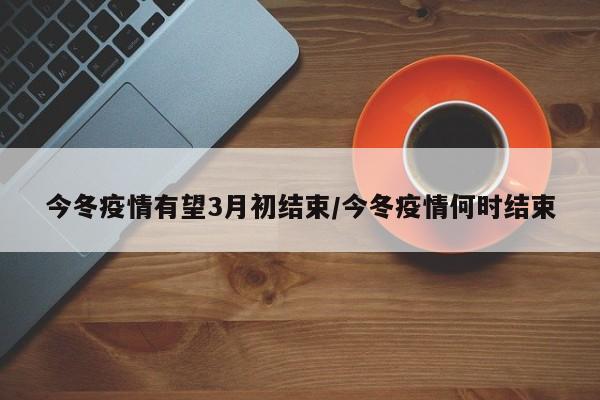 今冬疫情有望3月初结束/今冬疫情何时结束