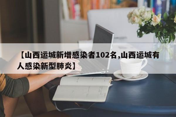 【山西运城新增感染者102名,山西运城有人感染新型肺炎】