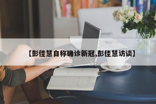 【彭佳慧自称确诊新冠,彭佳慧访谈】