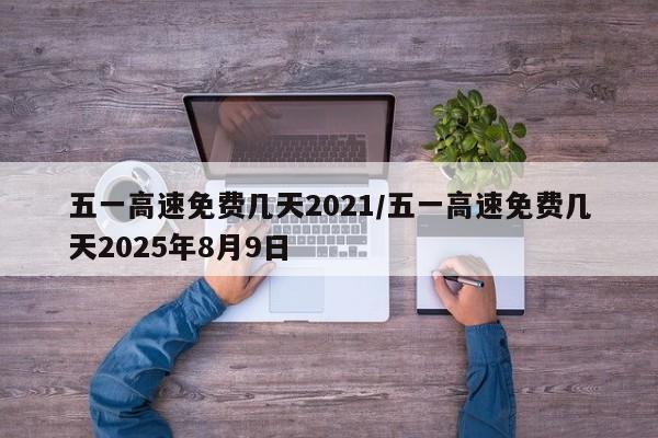 五一高速免费几天2021/五一高速免费几天2025年8月9日