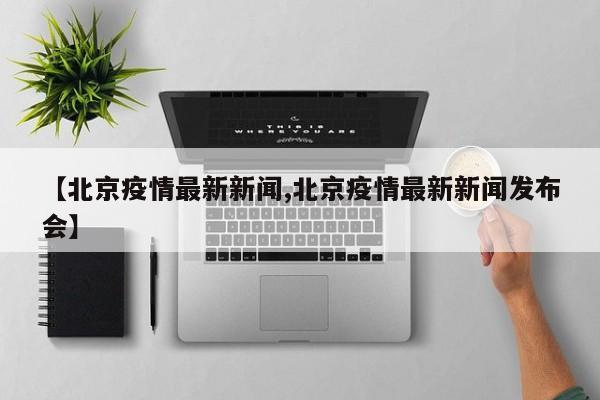 【北京疫情最新新闻,北京疫情最新新闻发布会】