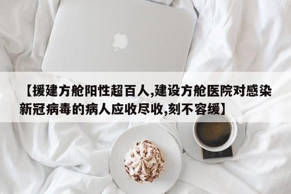 【援建方舱阳性超百人,建设方舱医院对感染新冠病毒的病人应收尽收,刻不容缓】