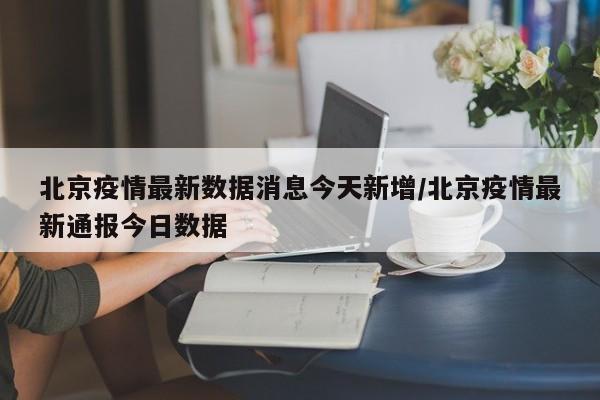 北京疫情最新数据消息今天新增/北京疫情最新通报今日数据
