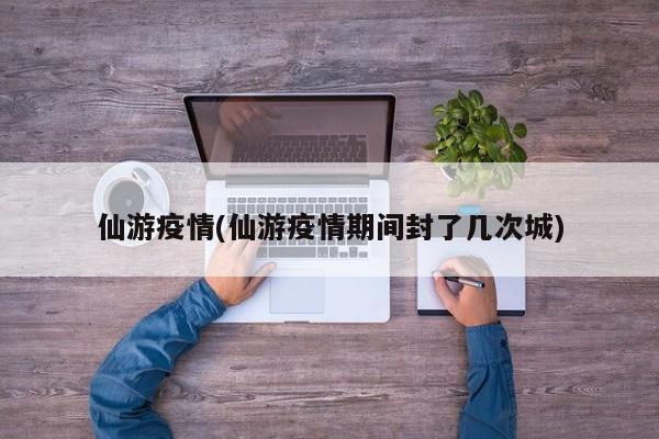 仙游疫情(仙游疫情期间封了几次城)
