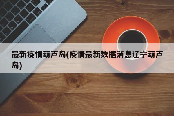 最新疫情葫芦岛(疫情最新数据消息辽宁葫芦岛)