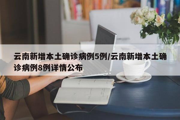 云南新增本土确诊病例5例/云南新增本土确诊病例8例详情公布