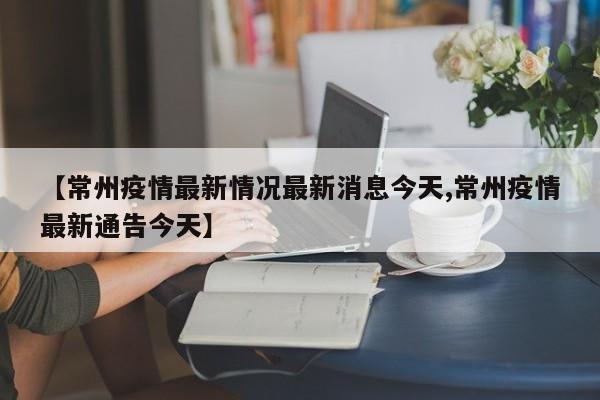 【常州疫情最新情况最新消息今天,常州疫情最新通告今天】