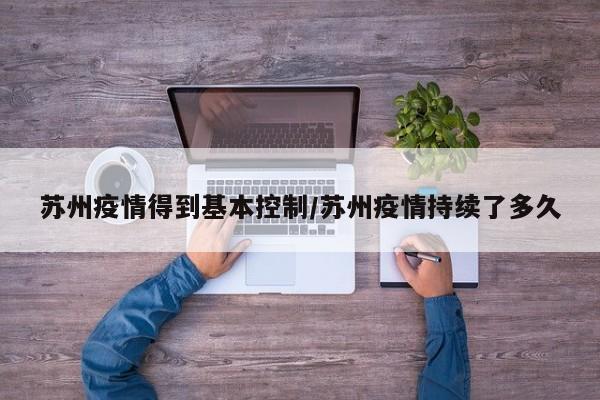 苏州疫情得到基本控制/苏州疫情持续了多久