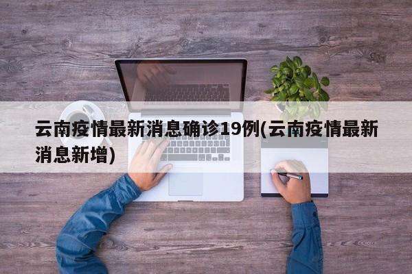 云南疫情最新消息确诊19例(云南疫情最新消息新增)