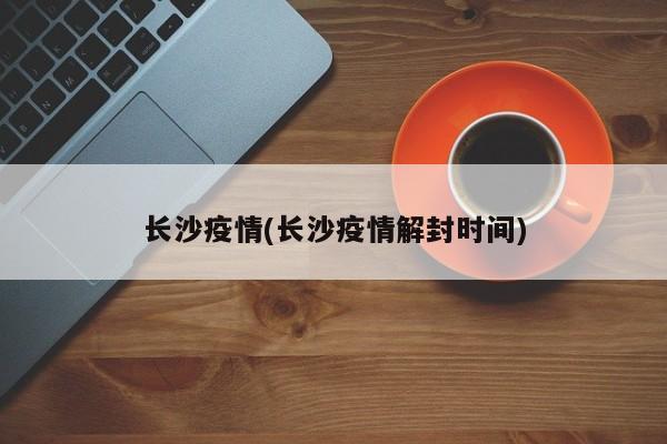长沙疫情(长沙疫情解封时间)