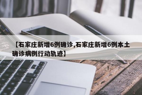 【石家庄新增6例确诊,石家庄新增6例本土确诊病例行动轨迹】