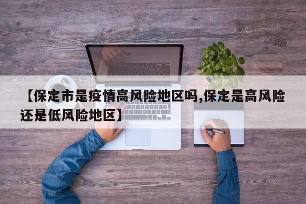 【保定市是疫情高风险地区吗,保定是高风险还是低风险地区】