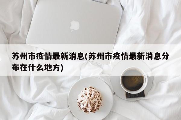 苏州市疫情最新消息(苏州市疫情最新消息分布在什么地方)
