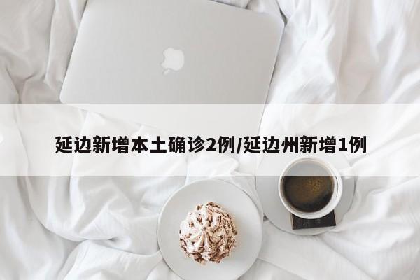 延边新增本土确诊2例/延边州新增1例