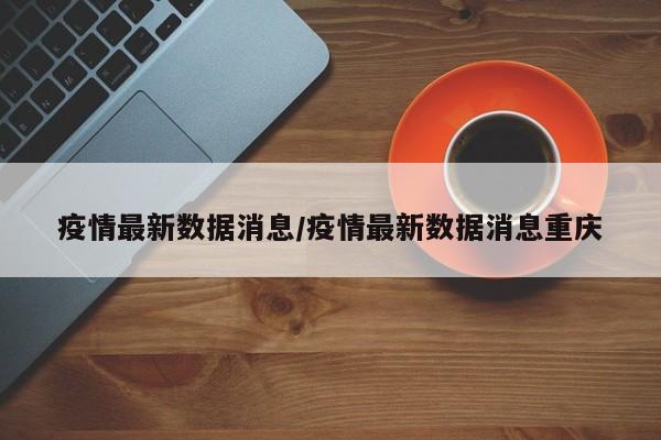 疫情最新数据消息/疫情最新数据消息重庆