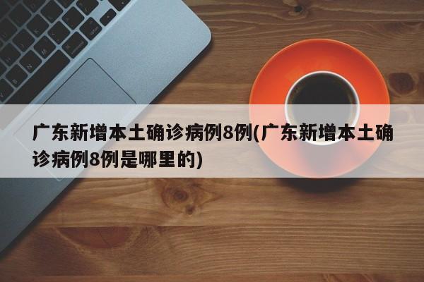 广东新增本土确诊病例8例(广东新增本土确诊病例8例是哪里的)