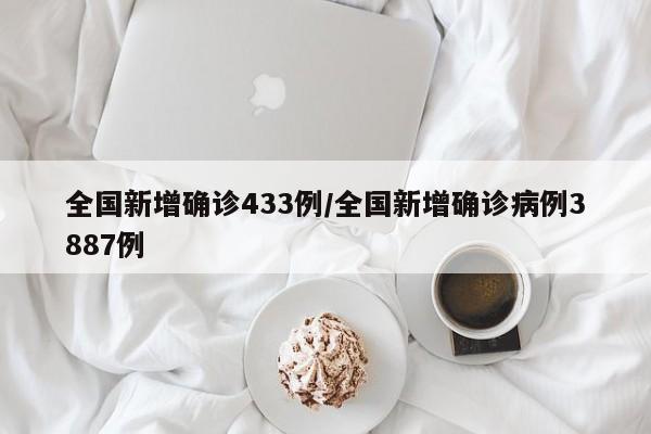 全国新增确诊433例/全国新增确诊病例3887例