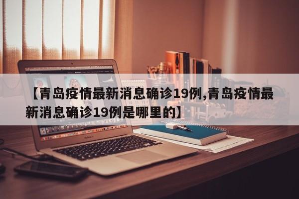 【青岛疫情最新消息确诊19例,青岛疫情最新消息确诊19例是哪里的】