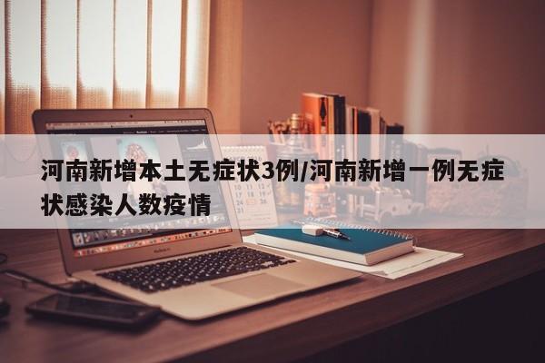 河南新增本土无症状3例/河南新增一例无症状感染人数疫情