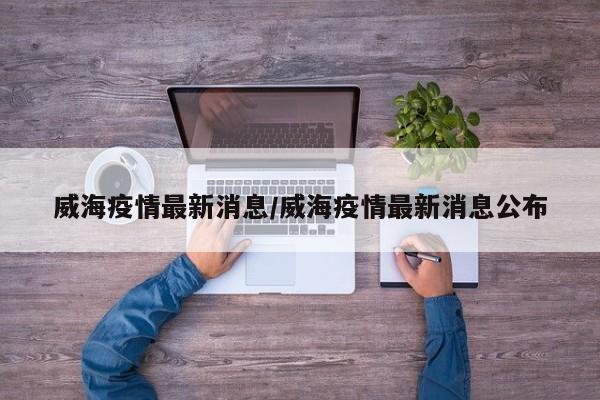 威海疫情最新消息/威海疫情最新消息公布