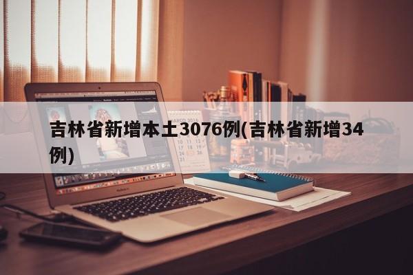 吉林省新增本土3076例(吉林省新增34例)