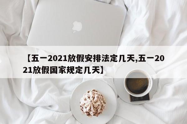 【五一2021放假安排法定几天,五一2021放假国家规定几天】
