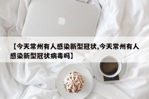 【今天常州有人感染新型冠状,今天常州有人感染新型冠状病毒吗】