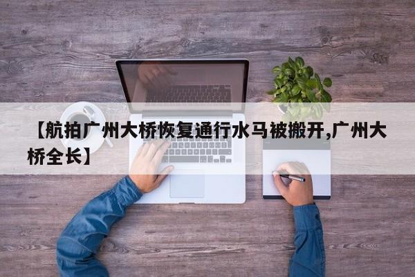 【航拍广州大桥恢复通行水马被搬开,广州大桥全长】