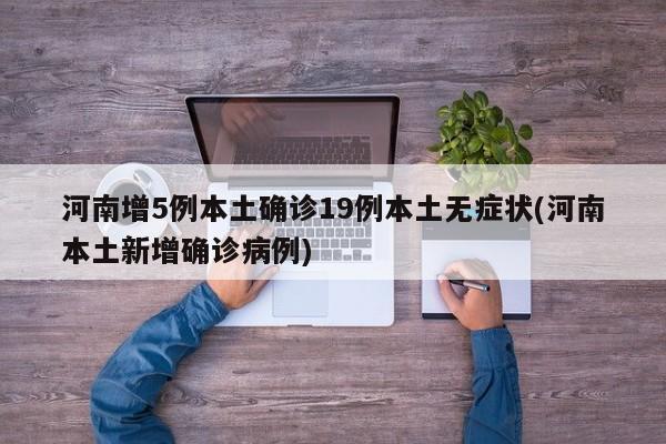 河南增5例本土确诊19例本土无症状(河南本土新增确诊病例)