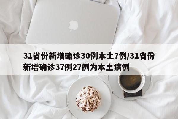 31省份新增确诊30例本土7例/31省份新增确诊37例27例为本土病例