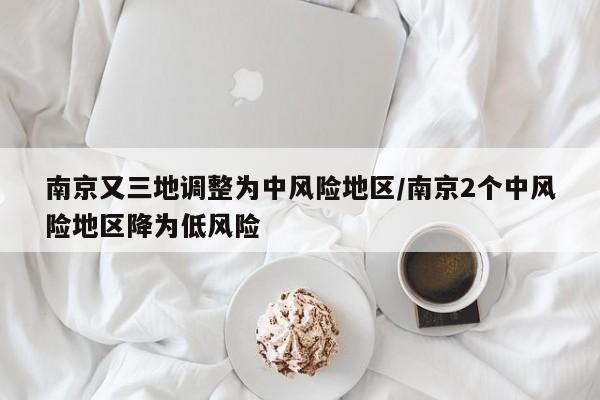 南京又三地调整为中风险地区/南京2个中风险地区降为低风险