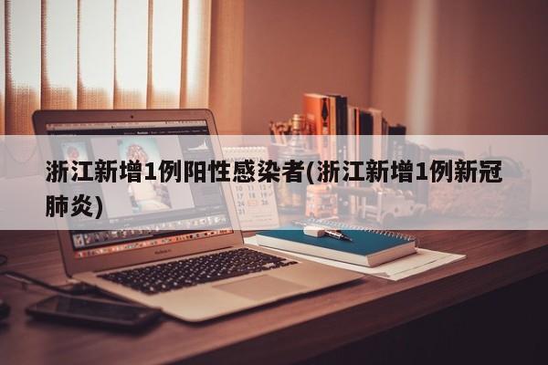浙江新增1例阳性感染者(浙江新增1例新冠肺炎)
