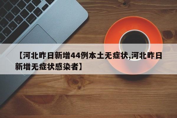 【河北昨日新增44例本土无症状,河北昨日新增无症状感染者】