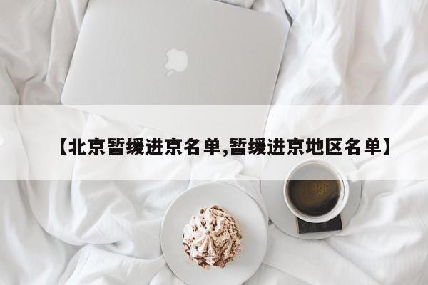 【北京暂缓进京名单,暂缓进京地区名单】
