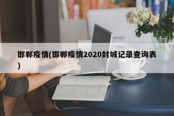 邯郸疫情(邯郸疫情2020封城记录查询表)