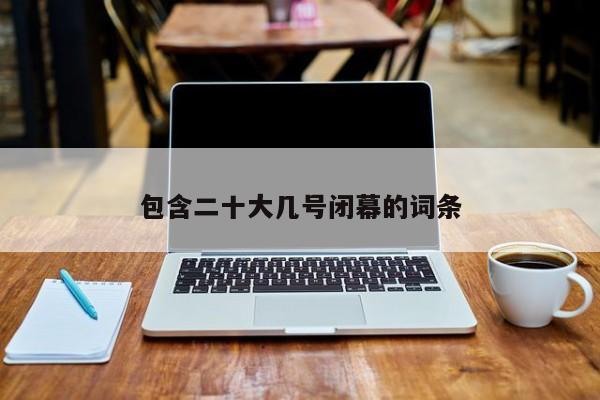 包含二十大几号闭幕的词条