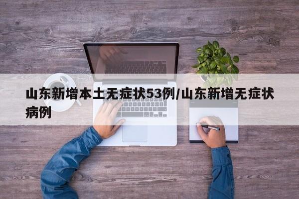 山东新增本土无症状53例/山东新增无症状病例