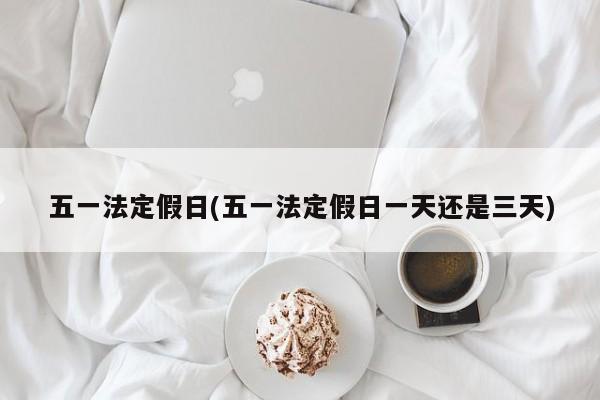 五一法定假日(五一法定假日一天还是三天)