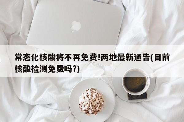 常态化核酸将不再免费!两地最新通告(目前核酸检测免费吗?)