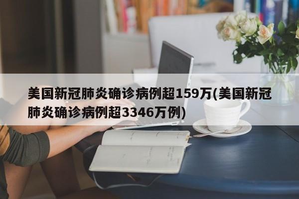 美国新冠肺炎确诊病例超159万(美国新冠肺炎确诊病例超3346万例)