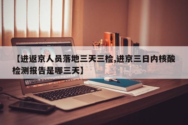 【进返京人员落地三天三检,进京三日内核酸检测报告是哪三天】