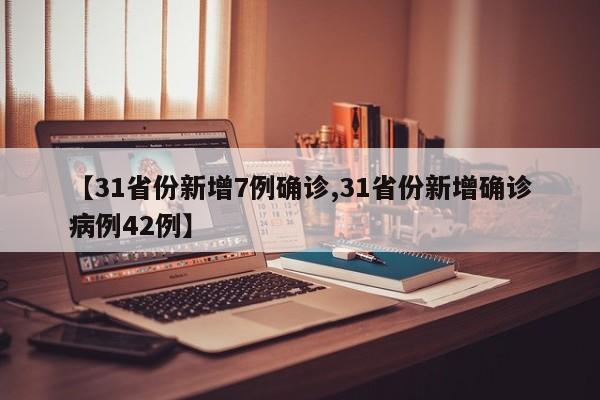 【31省份新增7例确诊,31省份新增确诊病例42例】
