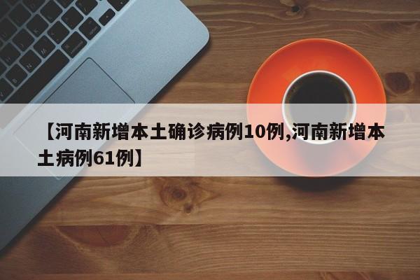 【河南新增本土确诊病例10例,河南新增本土病例61例】