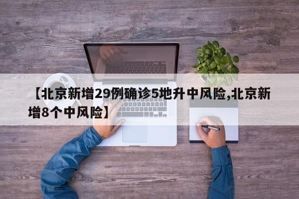 【北京新增29例确诊5地升中风险,北京新增8个中风险】